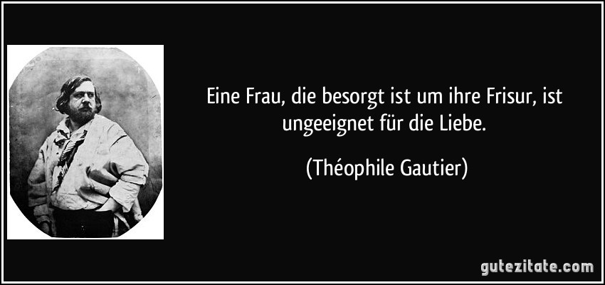 Eine Frau, die besorgt ist um ihre Frisur, ist ungeeignet für die Liebe. (Théophile Gautier)