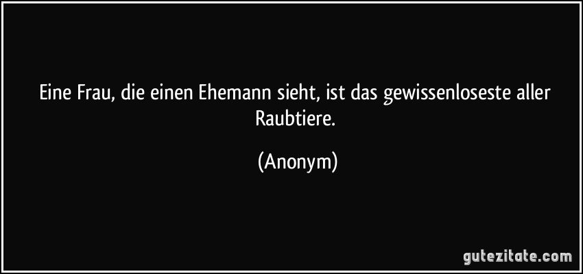 Eine Frau, die einen Ehemann sieht, ist das gewissenloseste aller Raubtiere. (Anonym)