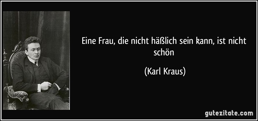 Eine Frau, die nicht häßlich sein kann, ist nicht schön (Karl Kraus)