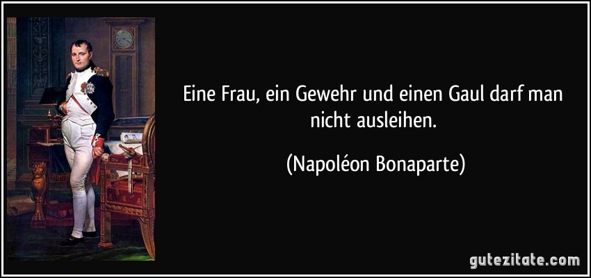 Eine Frau, ein Gewehr und einen Gaul darf man nicht ausleihen. (Napoléon Bonaparte)