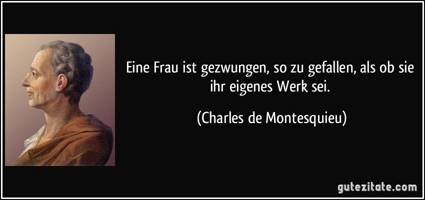 Eine Frau ist gezwungen, so zu gefallen, als ob sie ihr eigenes Werk sei. (Charles de Montesquieu)