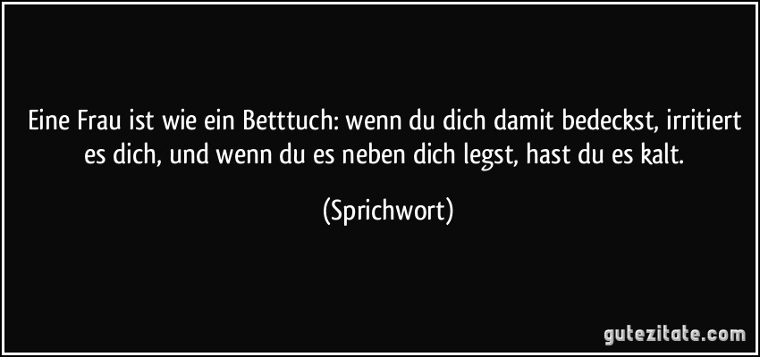 Eine Frau ist wie ein Betttuch: wenn du dich damit bedeckst, irritiert es dich, und wenn du es neben dich legst, hast du es kalt. (Sprichwort)