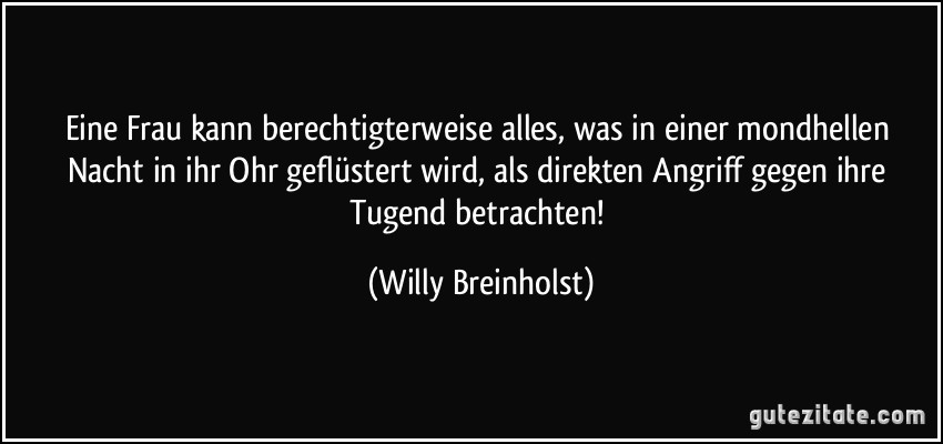 Eine Frau kann berechtigterweise alles, was in einer mondhellen Nacht in ihr Ohr geflüstert wird, als direkten Angriff gegen ihre Tugend betrachten! (Willy Breinholst)