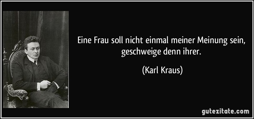 Eine Frau soll nicht einmal meiner Meinung sein, geschweige denn ihrer. (Karl Kraus)