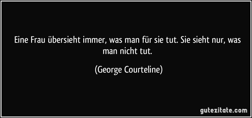 Eine Frau übersieht immer, was man für sie tut. Sie sieht nur, was man nicht tut. (George Courteline)