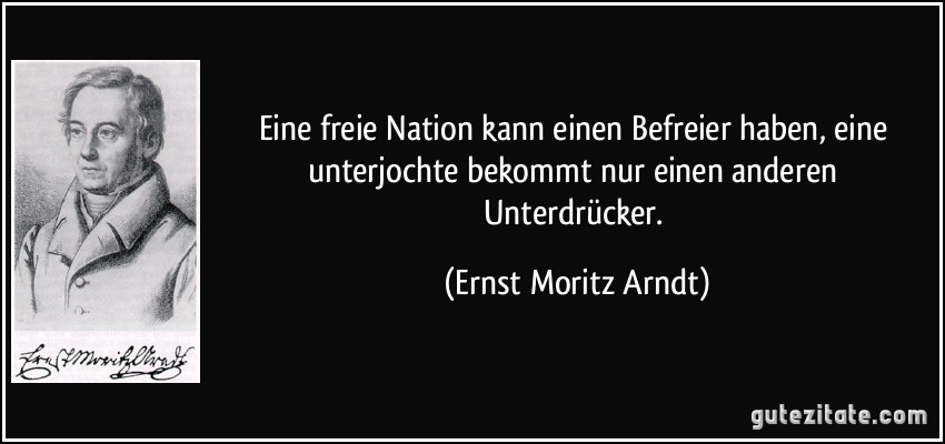 Eine freie Nation kann einen Befreier haben, eine unterjochte bekommt nur einen anderen Unterdrücker. (Ernst Moritz Arndt)