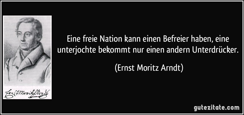 Eine freie Nation kann einen Befreier haben, eine unterjochte bekommt nur einen andern Unterdrücker. (Ernst Moritz Arndt)