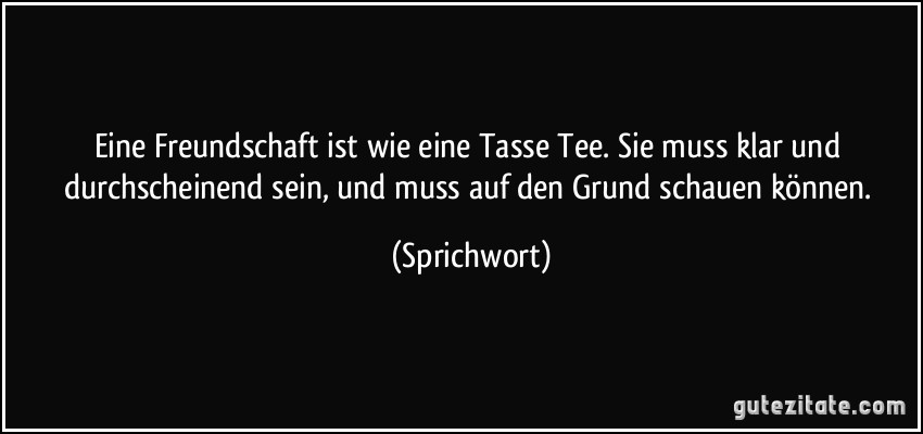 Eine Freundschaft ist wie eine Tasse Tee. Sie muss klar und durchscheinend sein, und muss auf den Grund schauen können. (Sprichwort)