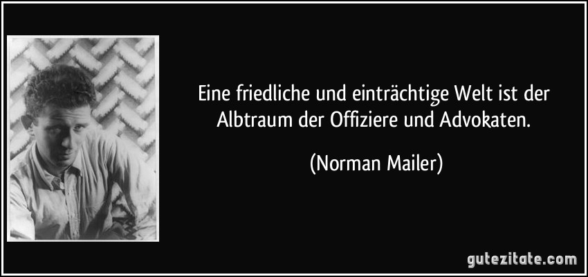 Eine friedliche und einträchtige Welt ist der Albtraum der Offiziere und Advokaten. (Norman Mailer)