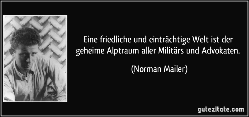 Eine friedliche und einträchtige Welt ist der geheime Alptraum aller Militärs und Advokaten. (Norman Mailer)