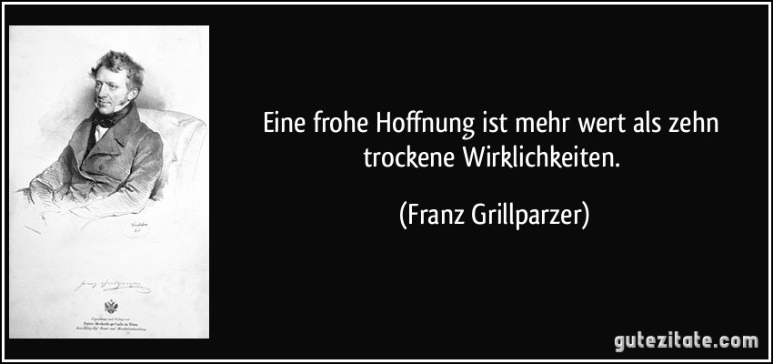 Eine frohe Hoffnung ist mehr wert als zehn trockene Wirklichkeiten. (Franz Grillparzer)