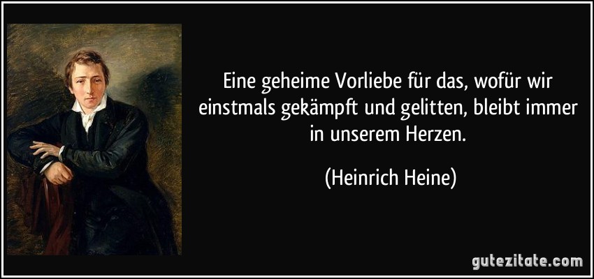 Eine geheime Vorliebe für das, wofür wir einstmals gekämpft und gelitten, bleibt immer in unserem Herzen. (Heinrich Heine)