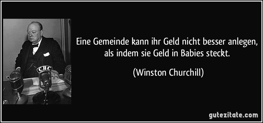 Eine Gemeinde kann ihr Geld nicht besser anlegen, als indem sie Geld in Babies steckt. (Winston Churchill)