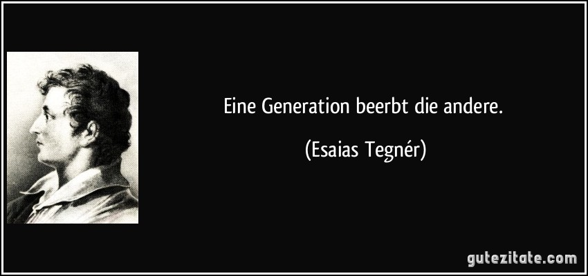 Eine Generation beerbt die andere. (Esaias Tegnér)