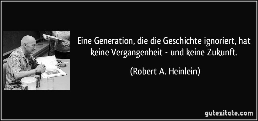 Eine Generation, die die Geschichte ignoriert, hat keine Vergangenheit - und keine Zukunft. (Robert A. Heinlein)