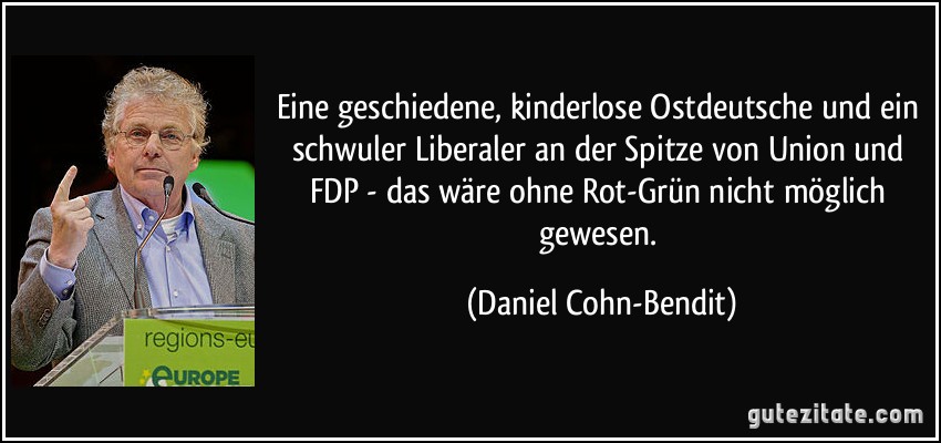 Eine geschiedene, kinderlose Ostdeutsche und ein schwuler Liberaler an der Spitze von Union und FDP - das wäre ohne Rot-Grün nicht möglich gewesen. (Daniel Cohn-Bendit)