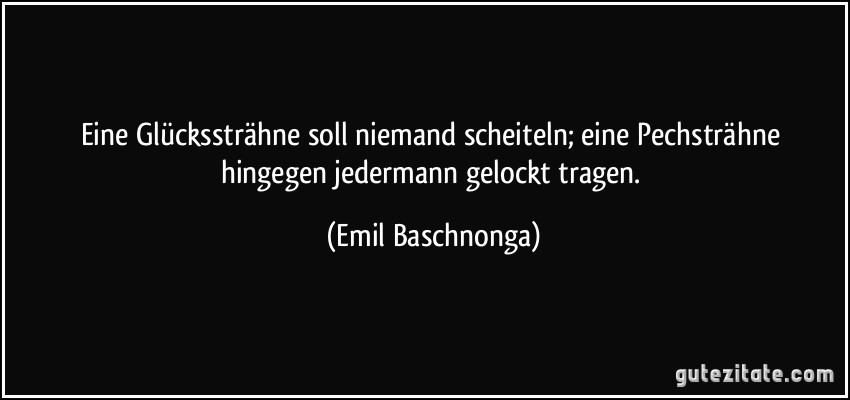 Eine Glückssträhne soll niemand scheiteln; eine Pechsträhne hingegen jedermann gelockt tragen. (Emil Baschnonga)
