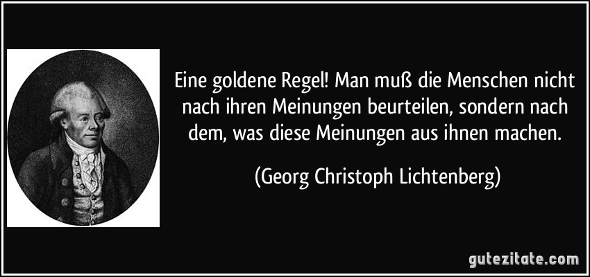 Eine goldene Regel! Man muß die Menschen nicht nach ihren Meinungen beurteilen, sondern nach dem, was diese Meinungen aus ihnen machen. (Georg Christoph Lichtenberg)