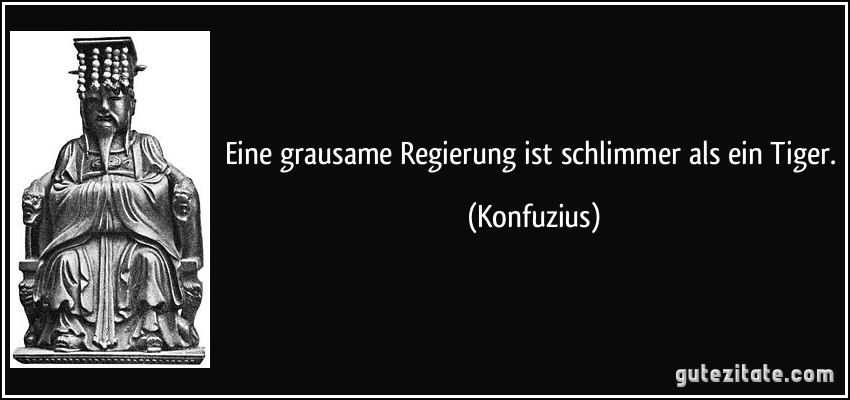 Eine grausame Regierung ist schlimmer als ein Tiger. (Konfuzius)