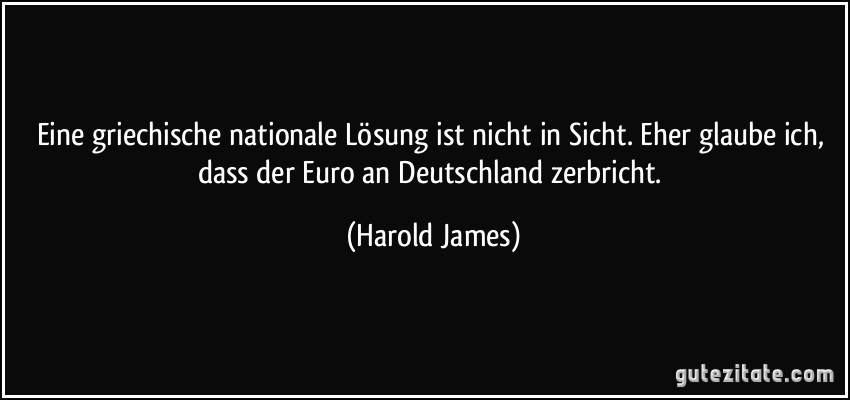 Eine griechische nationale Lösung ist nicht in Sicht. Eher glaube ich, dass der Euro an Deutschland zerbricht. (Harold James)