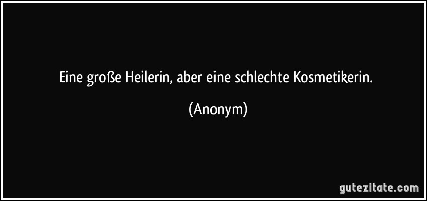 Eine große Heilerin, aber eine schlechte Kosmetikerin. (Anonym)