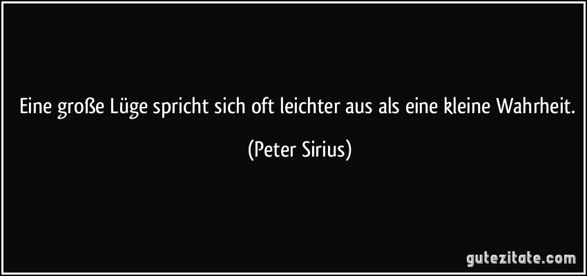 Eine große Lüge spricht sich oft leichter aus als eine kleine Wahrheit. (Peter Sirius)