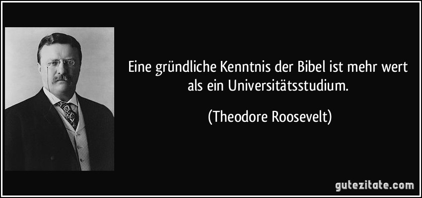 Eine gründliche Kenntnis der Bibel ist mehr wert als ein Universitätsstudium. (Theodore Roosevelt)