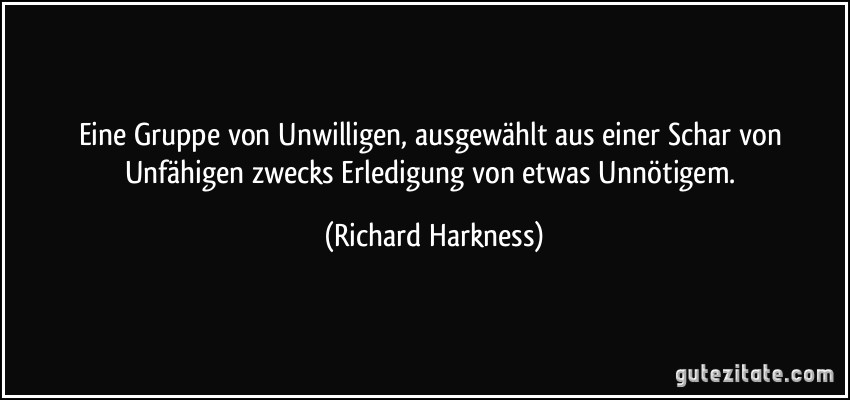 Eine Gruppe von Unwilligen, ausgewählt aus einer Schar von Unfähigen zwecks Erledigung von etwas Unnötigem. (Richard Harkness)