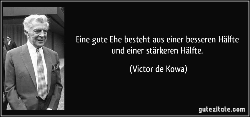 Eine gute Ehe besteht aus einer besseren Hälfte und einer stärkeren Hälfte. (Victor de Kowa)