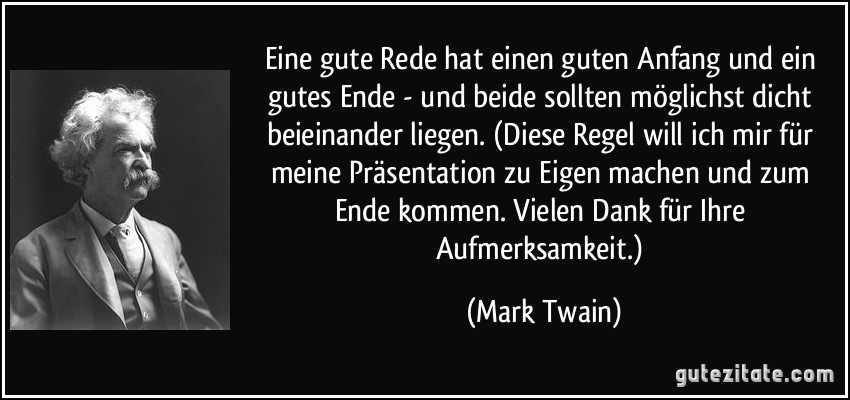 Eine gute Rede hat einen guten Anfang und ein gutes Ende - und beide sollten möglichst dicht beieinander liegen. (Diese Regel will ich mir für meine Präsentation zu Eigen machen und zum Ende kommen. Vielen Dank für Ihre Aufmerksamkeit.) (Mark Twain)