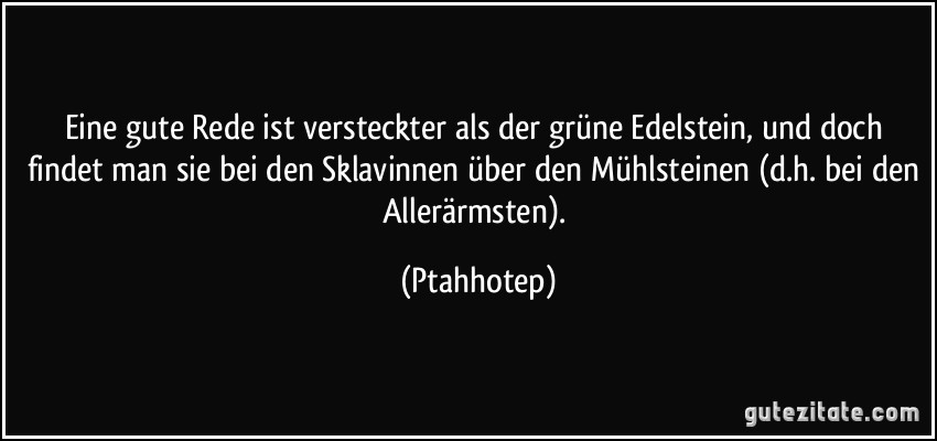 Eine gute Rede ist versteckter als der grüne Edelstein, und doch findet man sie bei den Sklavinnen über den Mühlsteinen (d.h. bei den Allerärmsten). (Ptahhotep)