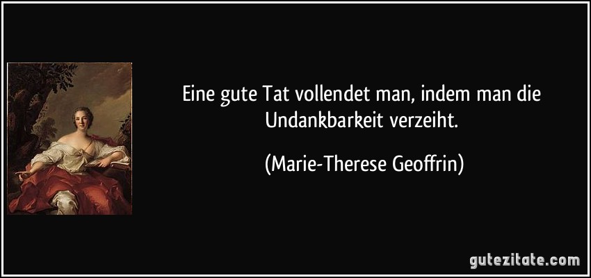 Eine gute Tat vollendet man, indem man die Undankbarkeit verzeiht. (Marie-Therese Geoffrin)