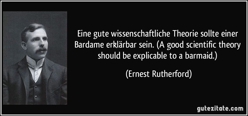 Eine gute wissenschaftliche Theorie sollte einer Bardame erklärbar sein. (A good scientific theory should be explicable to a barmaid.) (Ernest Rutherford)