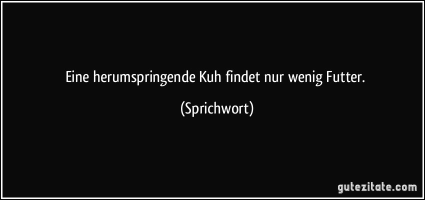 Eine herumspringende Kuh findet nur wenig Futter. (Sprichwort)