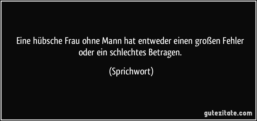 Eine hübsche Frau ohne Mann hat entweder einen großen Fehler oder ein schlechtes Betragen. (Sprichwort)