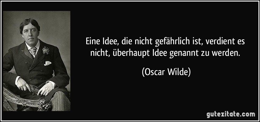 Eine Idee, die nicht gefährlich ist, verdient es nicht, überhaupt Idee genannt zu werden. (Oscar Wilde)