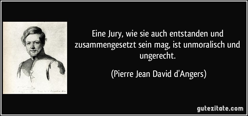 Eine Jury, wie sie auch entstanden und zusammengesetzt sein mag, ist unmoralisch und ungerecht. (Pierre Jean David d'Angers)