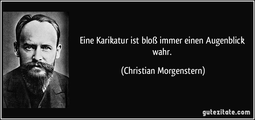 Eine Karikatur ist bloß immer einen Augenblick wahr. (Christian Morgenstern)