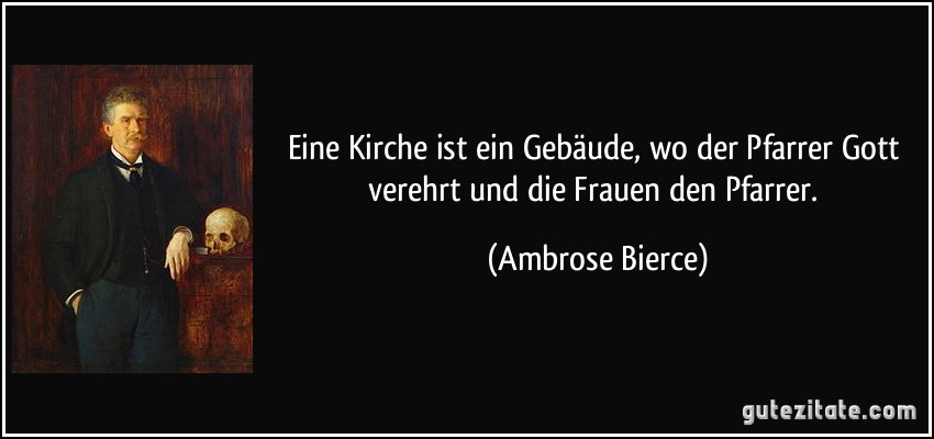 Eine Kirche ist ein Gebäude, wo der Pfarrer Gott verehrt und die Frauen den Pfarrer. (Ambrose Bierce)