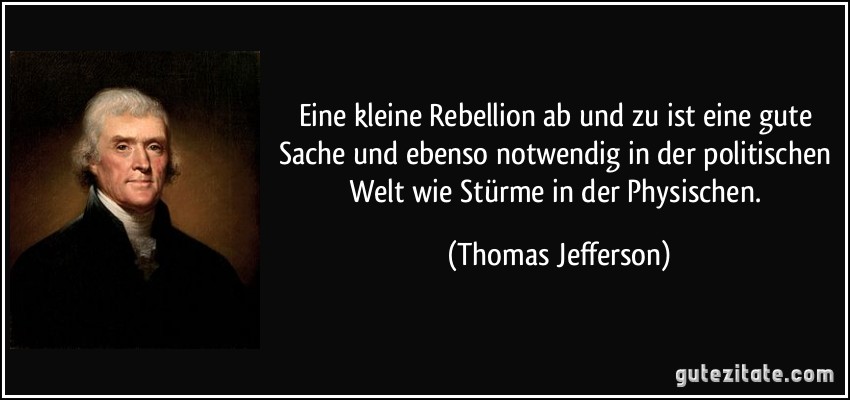 Eine kleine Rebellion ab und zu ist eine gute Sache und ebenso notwendig in der politischen Welt wie Stürme in der Physischen. (Thomas Jefferson)
