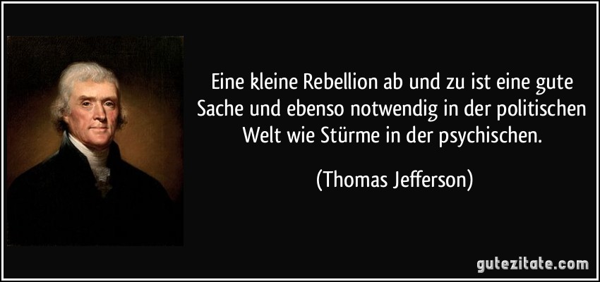 Eine kleine Rebellion ab und zu ist eine gute Sache und ebenso notwendig in der politischen Welt wie Stürme in der psychischen. (Thomas Jefferson)
