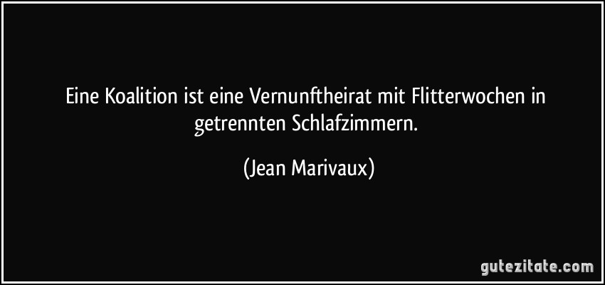 Eine Koalition ist eine Vernunftheirat mit Flitterwochen in getrennten Schlafzimmern. (Jean Marivaux)