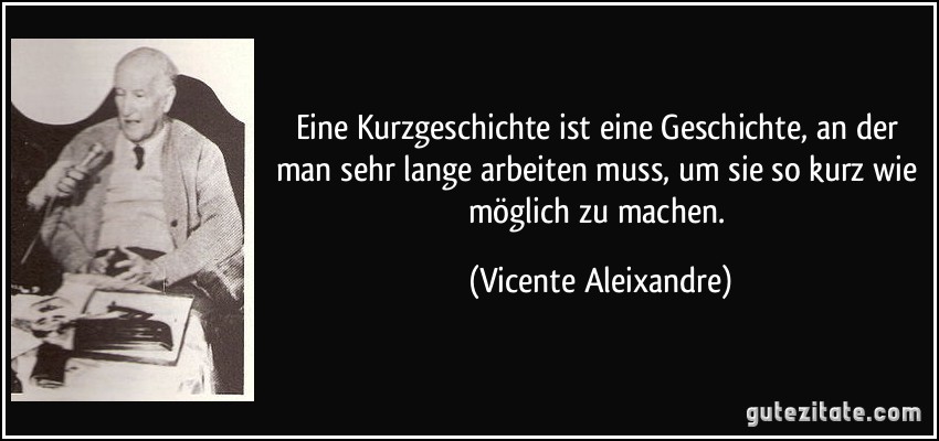 Eine Kurzgeschichte ist eine Geschichte, an der man sehr lange arbeiten muss, um sie so kurz wie möglich zu machen. (Vicente Aleixandre)