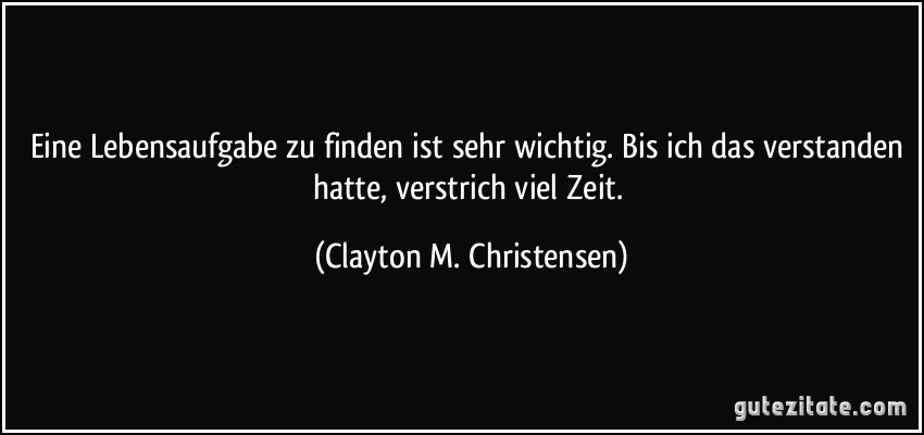 Eine Lebensaufgabe zu finden ist sehr wichtig. Bis ich das verstanden hatte, verstrich viel Zeit. (Clayton M. Christensen)