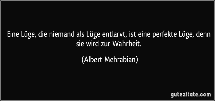 Eine Lüge, die niemand als Lüge entlarvt, ist eine perfekte Lüge, denn sie wird zur Wahrheit. (Albert Mehrabian)