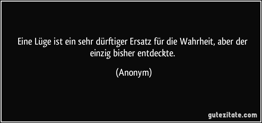 Eine Lüge ist ein sehr dürftiger Ersatz für die Wahrheit, aber der einzig bisher entdeckte. (Anonym)