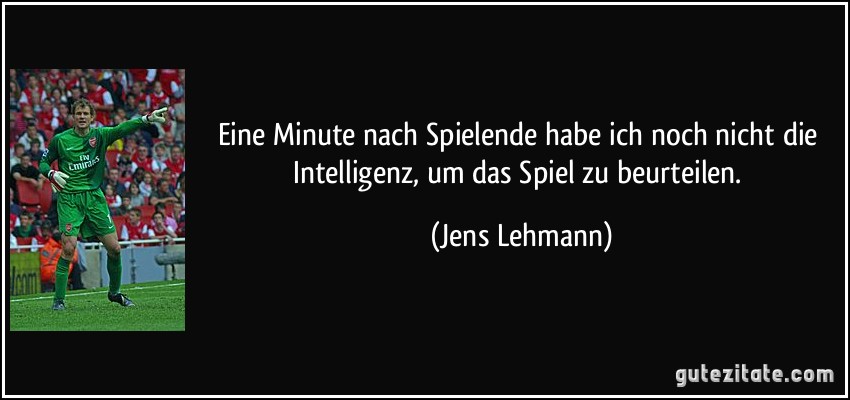 Eine Minute nach Spielende habe ich noch nicht die Intelligenz, um das Spiel zu beurteilen. (Jens Lehmann)