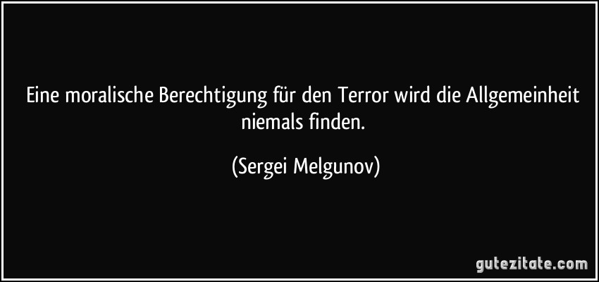 Eine moralische Berechtigung für den Terror wird die Allgemeinheit niemals finden. (Sergei Melgunov)