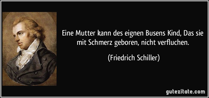 Eine Mutter kann des eignen Busens Kind, Das sie mit Schmerz geboren, nicht verfluchen. (Friedrich Schiller)