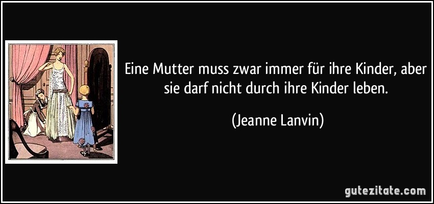 Eine Mutter muss zwar immer für ihre Kinder, aber sie darf nicht durch ihre Kinder leben. (Jeanne Lanvin)